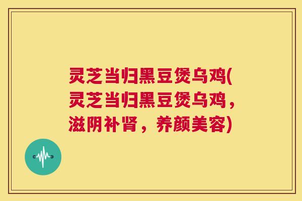 灵芝当归黑豆煲乌鸡(灵芝当归黑豆煲乌鸡,滋阴补肾,养颜美容) 第1张 灵芝当归黑豆煲乌鸡(灵芝当归黑豆煲乌鸡,滋阴补肾,养颜美容) 第1张