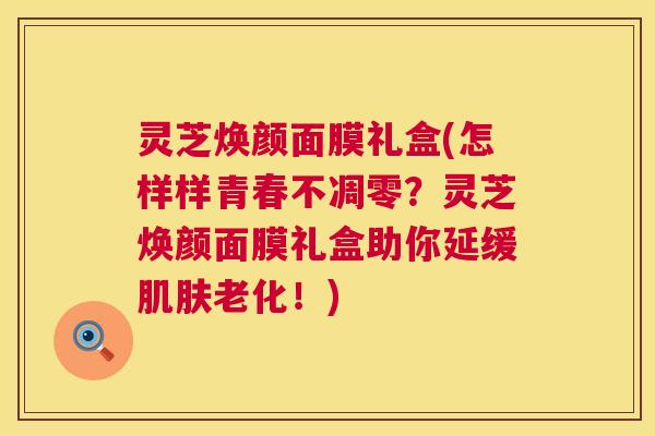 灵芝焕颜面膜礼盒(怎样样青春不凋零?灵芝焕颜面膜礼盒助你延缓肌肤老化!) 第1张 灵芝焕颜面膜礼盒(怎样样青春不凋零?灵芝焕颜面膜礼盒助你延缓肌肤老化!) 第1张