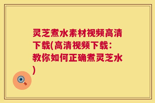 灵芝煮水素材视频高清下载(高清视频下载:教你如何正确煮灵芝水) 第1张 灵芝煮水素材视频高清下载(高清视频下载:教你如何正确煮灵芝水) 第1张