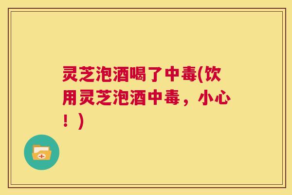 灵芝泡酒喝了中毒(饮用灵芝泡酒中毒,小心!) 第1张 灵芝泡酒喝了中毒(饮用灵芝泡酒中毒,小心!) 第1张