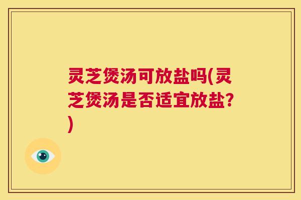 灵芝煲汤可放盐吗(灵芝煲汤是否适宜放盐?) 第1张 灵芝煲汤可放盐吗(灵芝煲汤是否适宜放盐?) 第1张