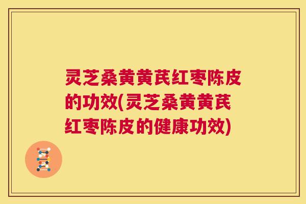 灵芝桑黄黄芪红枣陈皮的功效(灵芝桑黄黄芪红枣陈皮的健康功效)  第1张