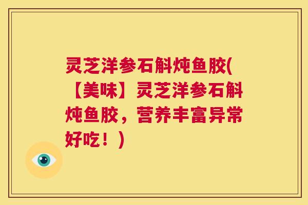 灵芝洋参石斛炖鱼胶(【美味】灵芝洋参石斛炖鱼胶,营养丰富异常好吃!) 第1张 灵芝洋参石斛炖鱼胶(【美味】灵芝洋参石斛炖鱼胶,营养丰富异常好吃!) 第1张