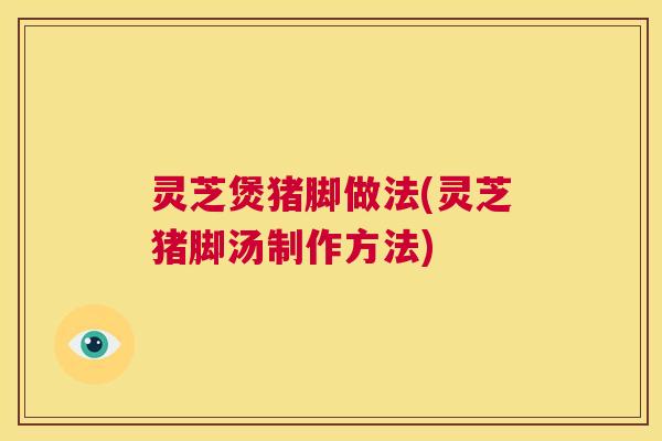 灵芝煲猪脚做法(灵芝猪脚汤制作方法) 第1张 灵芝煲猪脚做法(灵芝猪脚汤制作方法) 第1张