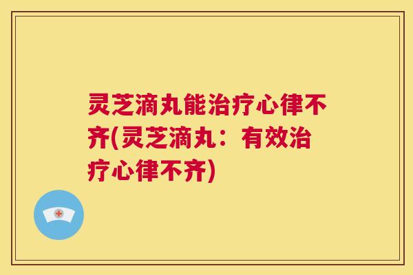 灵芝滴丸能治疗心律不齐(灵芝滴丸:有效治疗心律不齐) 第1张 灵芝滴丸能治疗心律不齐(灵芝滴丸:有效治疗心律不齐) 第1张