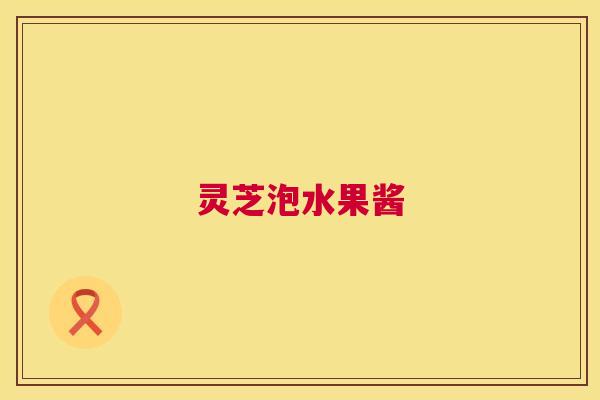 灵芝泡水果酱 第1张 灵芝泡水果酱 第1张