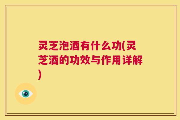 灵芝泡酒有什么功(灵芝酒的功效与作用详解) 第1张 灵芝泡酒有什么功(灵芝酒的功效与作用详解) 第1张