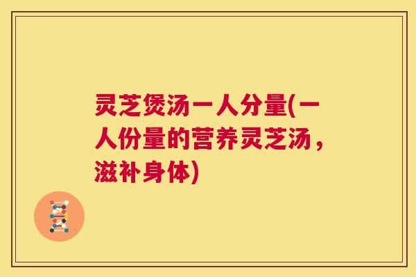 灵芝煲汤一人分量(一人份量的营养灵芝汤,滋补身体) 第1张 灵芝煲汤一人分量(一人份量的营养灵芝汤,滋补身体) 第1张