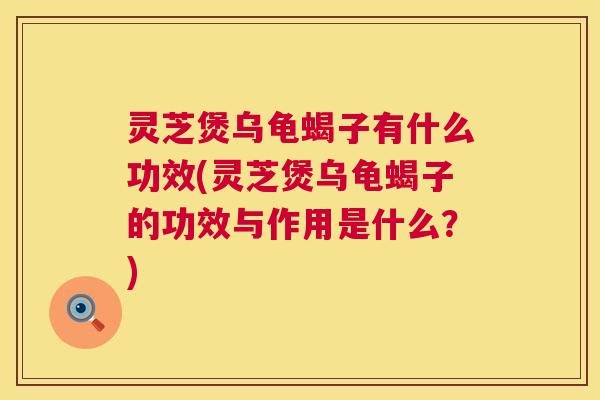 灵芝煲乌龟蝎子有什么功效(灵芝煲乌龟蝎子的功效与作用是什么？)  第1张