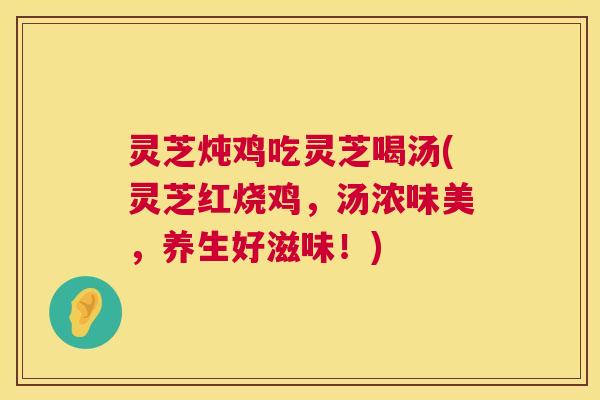 灵芝炖鸡吃灵芝喝汤(灵芝红烧鸡,汤浓味美,养生好滋味!) 第1张 灵芝炖鸡吃灵芝喝汤(灵芝红烧鸡,汤浓味美,养生好滋味!) 第1张