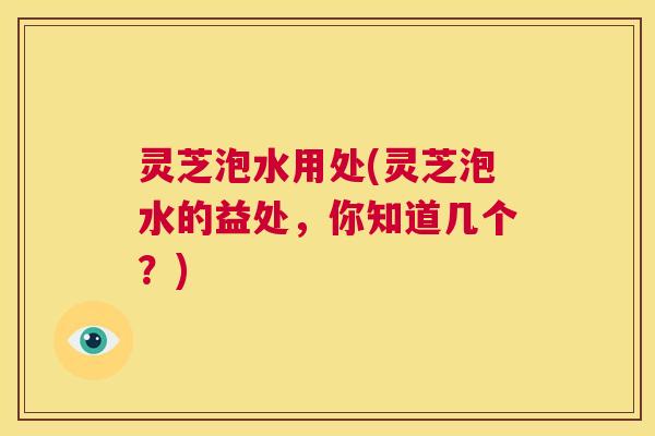 灵芝泡水用处(灵芝泡水的益处，你知道几个？)  第1张