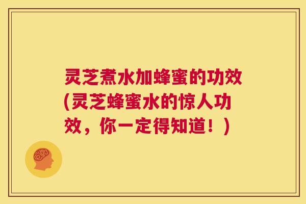 灵芝煮水加蜂蜜的功效(灵芝蜂蜜水的惊人功效,你一定得知道!) 第1张 灵芝煮水加蜂蜜的功效(灵芝蜂蜜水的惊人功效,你一定得知道!) 第1张