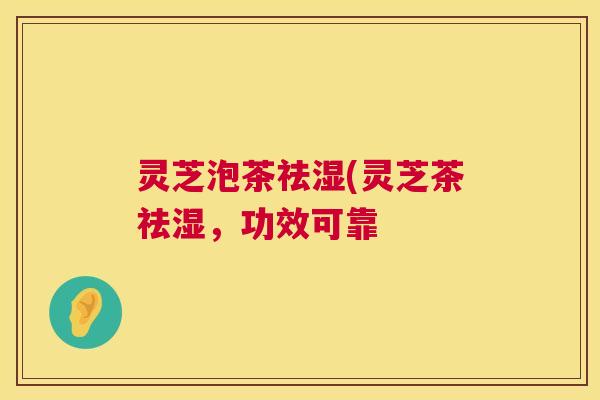 灵芝泡茶祛湿(灵芝茶祛湿,功效可靠 第1张 灵芝泡茶祛湿(灵芝茶祛湿,功效可靠 第1张
