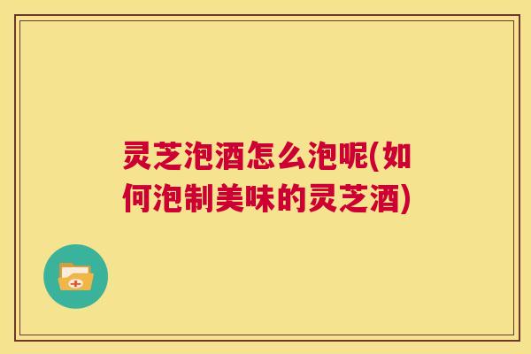 灵芝泡酒怎么泡呢(如何泡制美味的灵芝酒) 第1张 灵芝泡酒怎么泡呢(如何泡制美味的灵芝酒) 第1张