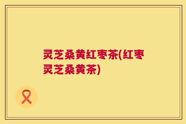 灵芝桑黄红枣茶(红枣灵芝桑黄茶) 第1张 灵芝桑黄红枣茶(红枣灵芝桑黄茶) 第1张