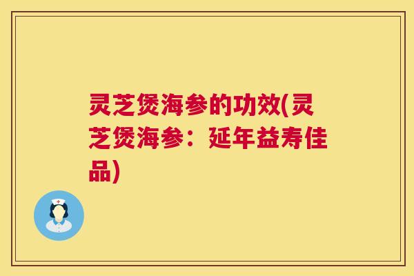 灵芝煲海参的功效(灵芝煲海参:延年益寿佳品) 第1张 灵芝煲海参的功效(灵芝煲海参:延年益寿佳品) 第1张