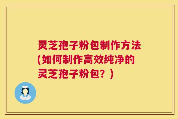 灵芝孢子粉包制作方法(如何制作高效纯净的灵芝孢子粉包?) 第1张 灵芝孢子粉包制作方法(如何制作高效纯净的灵芝孢子粉包?) 第1张