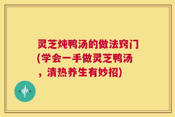 灵芝炖鸭汤的做法窍门(学会一手做灵芝鸭汤，清热养生有妙招)  第1张