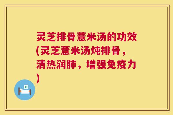 灵芝排骨薏米汤的功效(灵芝薏米汤炖排骨,清热润肺,增强免疫力) 第1张 灵芝排骨薏米汤的功效(灵芝薏米汤炖排骨,清热润肺,增强免疫力) 第1张