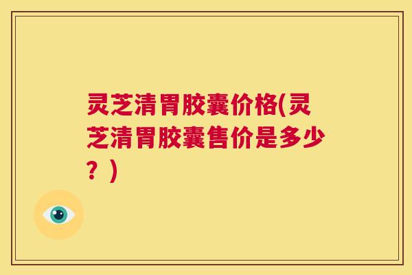 灵芝清胃胶囊价格(灵芝清胃胶囊售价是多少？)  第1张