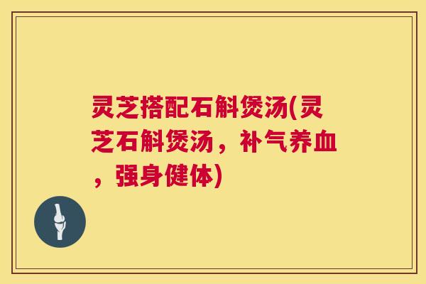 灵芝搭配石斛煲汤(灵芝石斛煲汤,补气养血,强身健体) 第1张 灵芝搭配石斛煲汤(灵芝石斛煲汤,补气养血,强身健体) 第1张