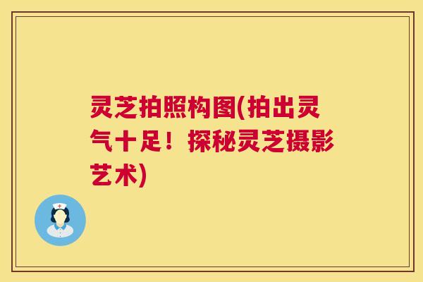 灵芝拍照构图(拍出灵气十足!探秘灵芝摄影艺术) 第1张 灵芝拍照构图(拍出灵气十足!探秘灵芝摄影艺术) 第1张