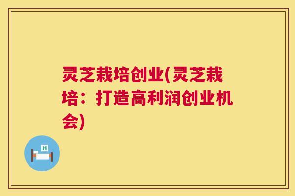 灵芝栽培创业(灵芝栽培：打造高利润创业机会)  第1张