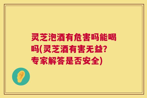 灵芝泡酒有危害吗能喝吗(灵芝酒有害无益?专家解答是否安全) 第1张 灵芝泡酒有危害吗能喝吗(灵芝酒有害无益?专家解答是否安全) 第1张
