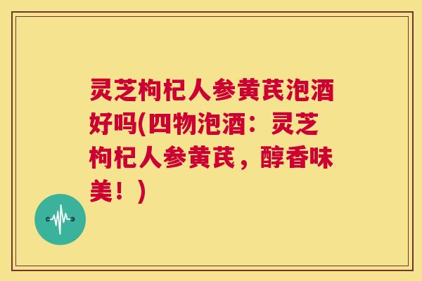 灵芝枸杞人参黄芪泡酒好吗(四物泡酒:灵芝枸杞人参黄芪,醇香味美!) 第1张 灵芝枸杞人参黄芪泡酒好吗(四物泡酒:灵芝枸杞人参黄芪,醇香味美!) 第1张