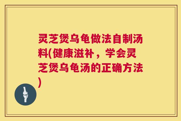 灵芝煲乌龟做法自制汤料(健康滋补,学会灵芝煲乌龟汤的正确方法) 第1张 灵芝煲乌龟做法自制汤料(健康滋补,学会灵芝煲乌龟汤的正确方法) 第1张