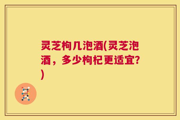 灵芝枸几泡酒(灵芝泡酒,多少枸杞更适宜?) 第1张 灵芝枸几泡酒(灵芝泡酒,多少枸杞更适宜?) 第1张