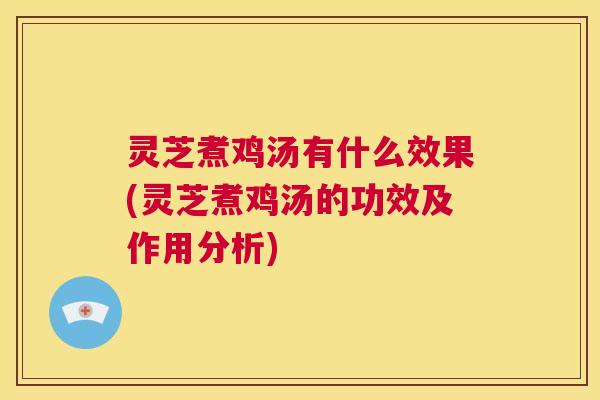 灵芝煮鸡汤有什么效果(灵芝煮鸡汤的功效及作用分析) 第1张 灵芝煮鸡汤有什么效果(灵芝煮鸡汤的功效及作用分析) 第1张