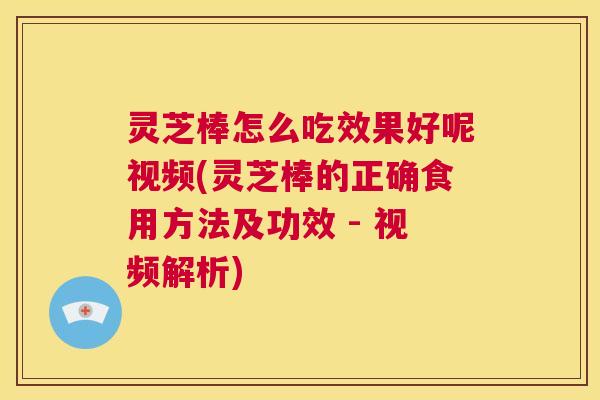 灵芝棒怎么吃效果好呢视频(灵芝棒的正确食用方法及功效 - 视频解析) 第1张 灵芝棒怎么吃效果好呢视频(灵芝棒的正确食用方法及功效 - 视频解析) 第1张