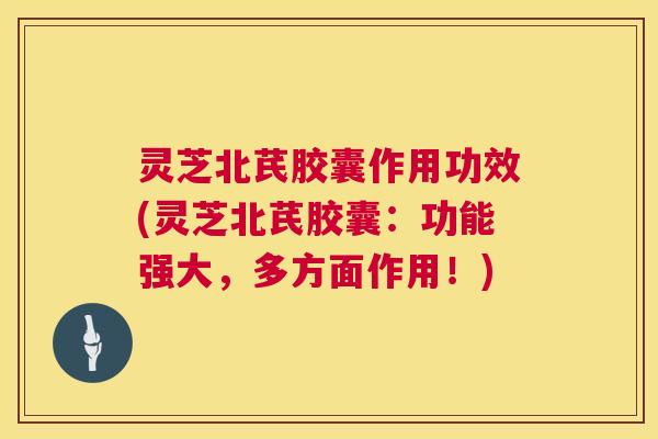灵芝北芪胶囊作用功效(灵芝北芪胶囊:功能强大,多方面作用!) 第1张 灵芝北芪胶囊作用功效(灵芝北芪胶囊:功能强大,多方面作用!) 第1张