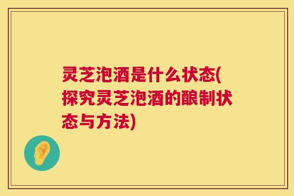 灵芝泡酒是什么状态(探究灵芝泡酒的酿制状态与方法)  第1张
