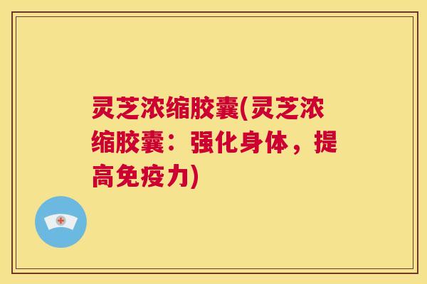 灵芝浓缩胶囊(灵芝浓缩胶囊:强化身体,提高免疫力) 第1张 灵芝浓缩胶囊(灵芝浓缩胶囊:强化身体,提高免疫力) 第1张