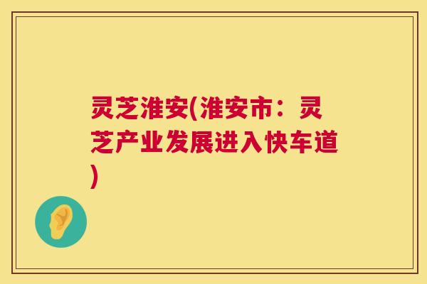 灵芝淮安(淮安市:灵芝产业发展进入快车道) 第1张 灵芝淮安(淮安市:灵芝产业发展进入快车道) 第1张