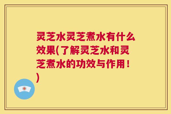 灵芝水灵芝煮水有什么效果(了解灵芝水和灵芝煮水的功效与作用!) 第1张 灵芝水灵芝煮水有什么效果(了解灵芝水和灵芝煮水的功效与作用!) 第1张