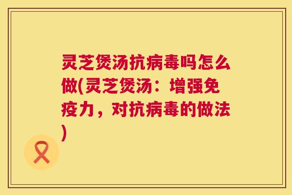 灵芝煲汤抗病毒吗怎么做(灵芝煲汤:增强免疫力,对抗病毒的做法) 第1张 灵芝煲汤抗病毒吗怎么做(灵芝煲汤:增强免疫力,对抗病毒的做法) 第1张