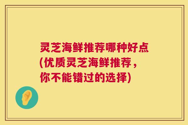 灵芝海鲜推荐哪种好点(优质灵芝海鲜推荐,你不能错过的选择) 第1张 灵芝海鲜推荐哪种好点(优质灵芝海鲜推荐,你不能错过的选择) 第1张