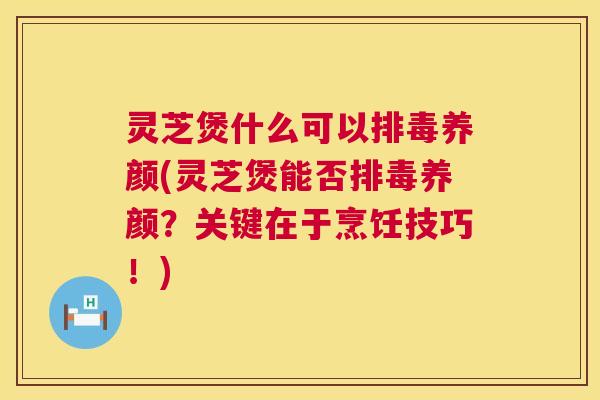 灵芝煲什么可以排毒养颜(灵芝煲能否排毒养颜？关键在于烹饪技巧！)  第1张