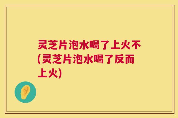 灵芝片泡水喝了上火不(灵芝片泡水喝了反而上火) 第1张 灵芝片泡水喝了上火不(灵芝片泡水喝了反而上火) 第1张