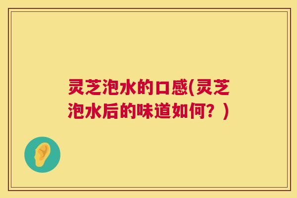 灵芝泡水的口感(灵芝泡水后的味道如何?) 第1张 灵芝泡水的口感(灵芝泡水后的味道如何?) 第1张