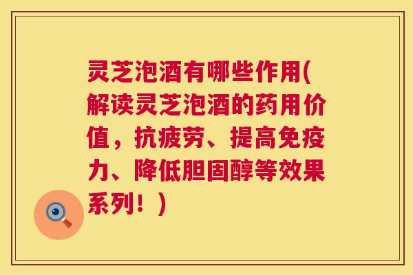 灵芝泡酒有哪些作用(解读灵芝泡酒的药用价值,抗疲劳、提高免疫力、降低胆固醇等效果系列!) 第1张 灵芝泡酒有哪些作用(解读灵芝泡酒的药用价值,抗疲劳、提高免疫力、降低胆固醇等效果系列!) 第1张