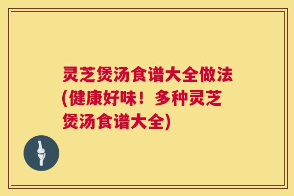 灵芝煲汤食谱大全做法(健康好味!多种灵芝煲汤食谱大全) 第1张 灵芝煲汤食谱大全做法(健康好味!多种灵芝煲汤食谱大全) 第1张