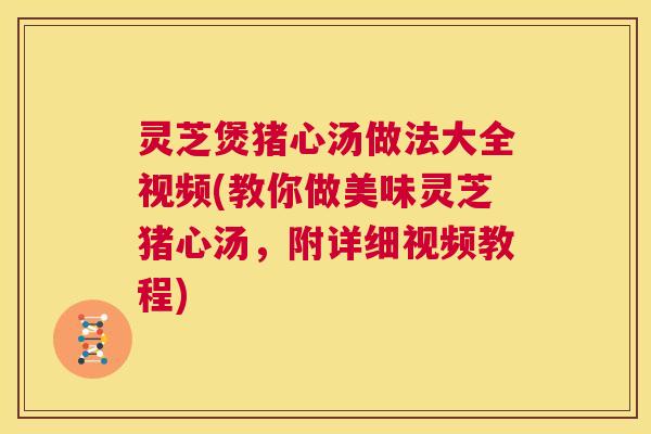 灵芝煲猪心汤做法大全视频(教你做美味灵芝猪心汤,附详细视频教程) 第1张 灵芝煲猪心汤做法大全视频(教你做美味灵芝猪心汤,附详细视频教程) 第1张