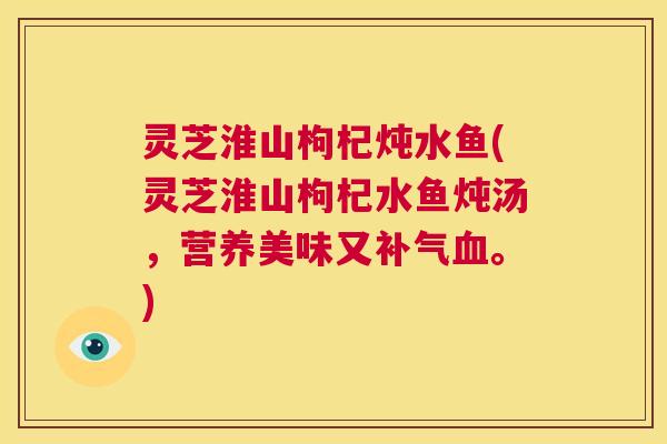 灵芝淮山枸杞炖水鱼(灵芝淮山枸杞水鱼炖汤,营养美味又补气血。) 第1张 灵芝淮山枸杞炖水鱼(灵芝淮山枸杞水鱼炖汤,营养美味又补气血。) 第1张