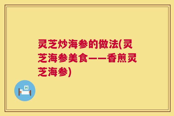 灵芝炒海参的做法(灵芝海参美食——香煎灵芝海参) 第1张 灵芝炒海参的做法(灵芝海参美食——香煎灵芝海参) 第1张