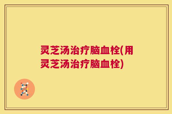 灵芝汤治疗脑血栓(用灵芝汤治疗脑血栓) 第1张 灵芝汤治疗脑血栓(用灵芝汤治疗脑血栓) 第1张