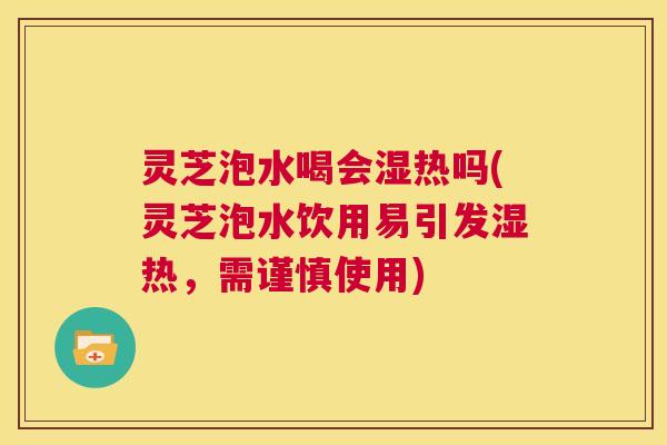 灵芝泡水喝会湿热吗(灵芝泡水饮用易引发湿热,需谨慎使用) 第1张 灵芝泡水喝会湿热吗(灵芝泡水饮用易引发湿热,需谨慎使用) 第1张